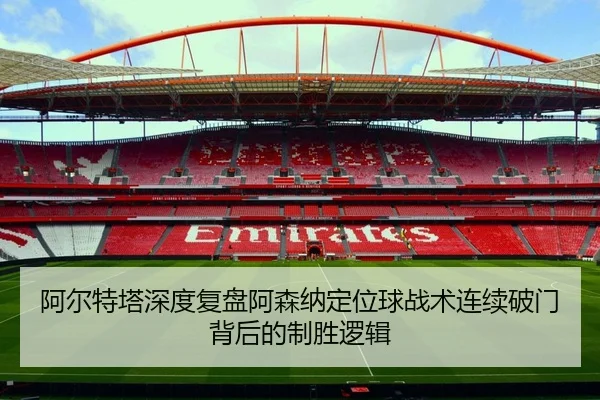 阿尔特塔深度复盘阿森纳定位球战术连续破门背后的制胜逻辑