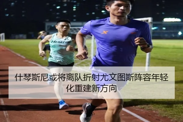 什琴斯尼或将离队折射尤文图斯阵容年轻化重建新方向
