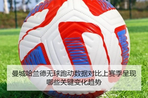 曼城哈兰德无球跑动数据对比上赛季呈现哪些关键变化趋势