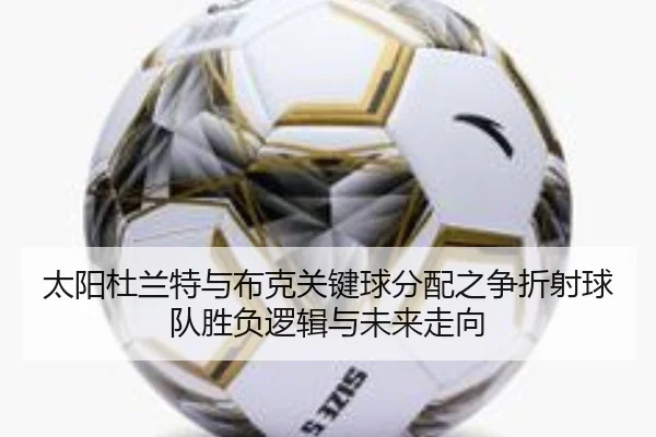 太阳杜兰特与布克关键球分配之争折射球队胜负逻辑与未来走向