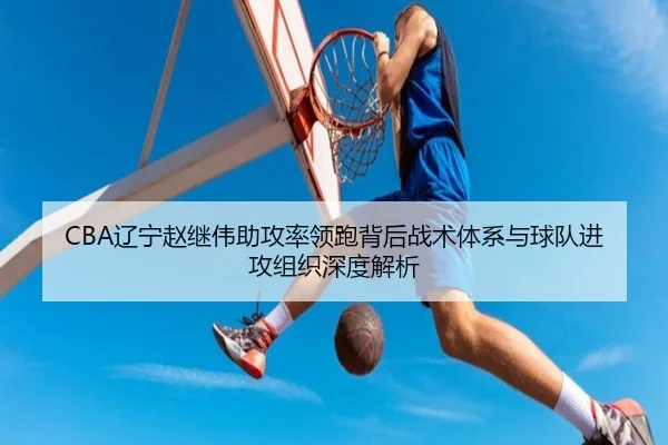 CBA辽宁赵继伟助攻率领跑背后战术体系与球队进攻组织深度解析