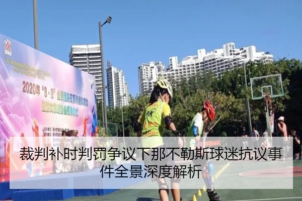 裁判补时判罚争议下那不勒斯球迷抗议事件全景深度解析
