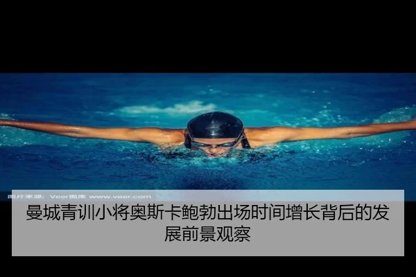 曼城青训小将奥斯卡鲍勃出场时间增长背后的发展前景观察