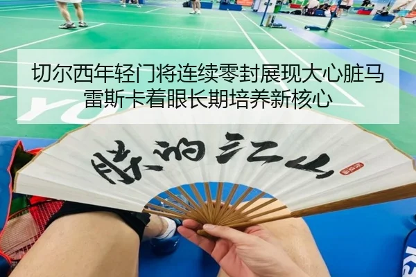 切尔西年轻门将连续零封展现大心脏马雷斯卡着眼长期培养新核心